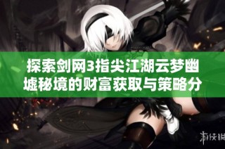 探索剑网3指尖江湖云梦幽墟秘境的财富获取与策略分析