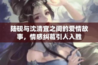 陆砚与沈清宜之间的爱情故事，情感纠葛引人入胜