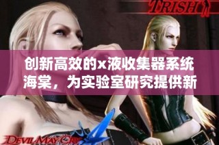 创新高效的x液收集器系统海棠，为实验室研究提供新助力