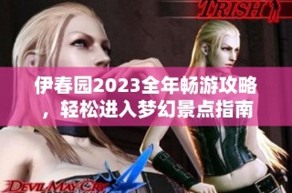 伊春园2023全年畅游攻略，轻松进入梦幻景点指南