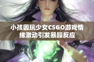 小孩因玩少女CSGO游戏情绪激动引发暴躁反应