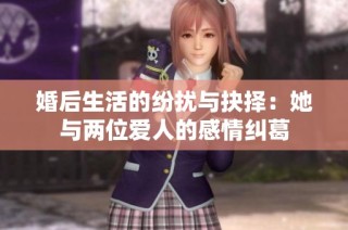 婚后生活的纷扰与抉择：她与两位爱人的感情纠葛