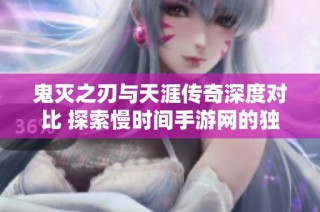 鬼灭之刃与天涯传奇深度对比 探索慢时间手游网的独特魅力与游戏机制