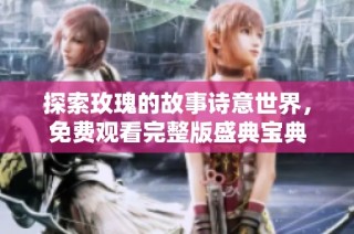 探索玫瑰的故事诗意世界，免费观看完整版盛典宝典