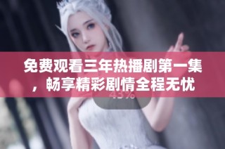 免费观看三年热播剧第一集，畅享精彩剧情全程无忧