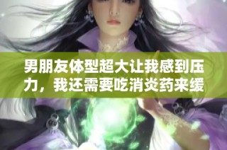 男朋友体型超大让我感到压力，我还需要吃消炎药来缓解疼痛
