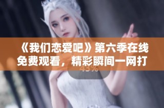 《我们恋爱吧》第六季在线免费观看，精彩瞬间一网打尽！