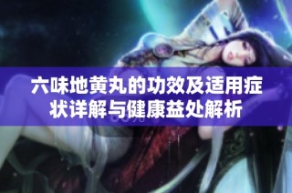 六味地黄丸的功效及适用症状详解与健康益处解析