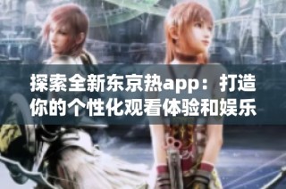 探索全新东京热app：打造你的个性化观看体验和娱乐选择