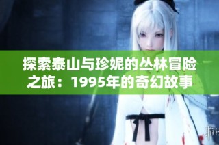 探索泰山与珍妮的丛林冒险之旅：1995年的奇幻故事