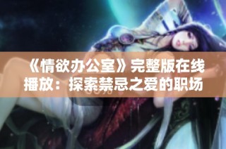 《情欲办公室》完整版在线播放：探索禁忌之爱的职场魅力与挑战