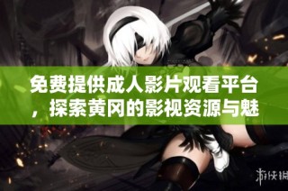 免费提供成人影片观看平台，探索黄冈的影视资源与魅力。