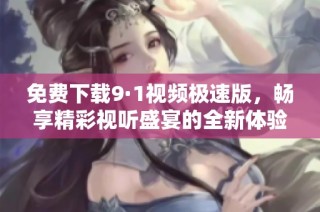 免费下载9·1视频极速版，畅享精彩视听盛宴的全新体验