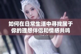 如何在日常生活中寻找属于你的理想伴侣和情感共鸣