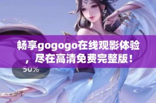 畅享gogogo在线观影体验，尽在高清免费完整版！