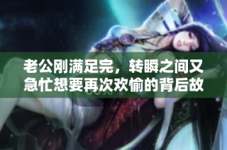 老公刚满足完，转瞬之间又急忙想要再次欢愉的背后故事
