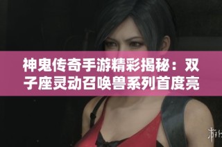 神鬼传奇手游精彩揭秘：双子座灵动召唤兽系列首度亮相引发玩家热议