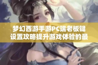 梦幻西游手游PC端老板键设置攻略提升游戏体验的最佳技巧