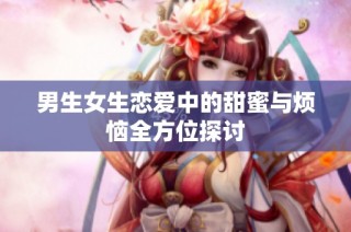 男生女生恋爱中的甜蜜与烦恼全方位探讨