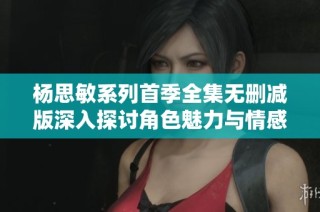 杨思敏系列首季全集无删减版深入探讨角色魅力与情感纠葛