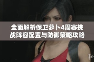 全面解析保卫萝卜4周赛挑战阵容配置与防御策略攻略让你轻松应对游戏挑战
