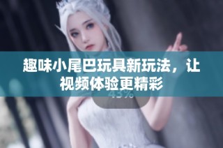 趣味小尾巴玩具新玩法，让视频体验更精彩