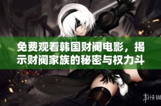 免费观看韩国财阀电影，揭示财阀家族的秘密与权力斗争精彩内幕