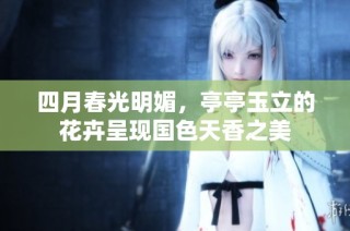 四月春光明媚，亭亭玉立的花卉呈现国色天香之美