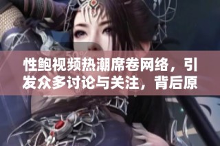 性鲍视频热潮席卷网络，引发众多讨论与关注，背后原因值得深思