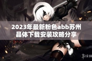 2023年最新粉色abb苏州晶体下载安装攻略分享