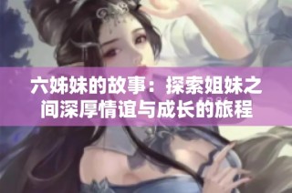 六姊妹的故事：探索姐妹之间深厚情谊与成长的旅程