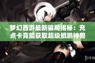 梦幻西游最新骗局揭秘：充点卡竟能获取超级鲲鹏神兽