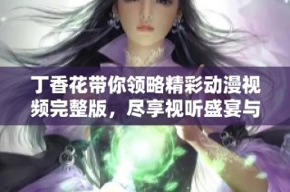 丁香花带你领略精彩动漫视频完整版，尽享视听盛宴与美好故事