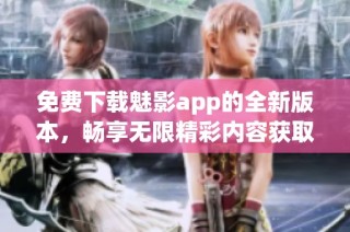 免费下载魅影app的全新版本，畅享无限精彩内容获取体验