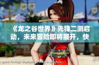 《龙之谷世界》先锋二测启动，未来冒险即将展开，快来加入！
