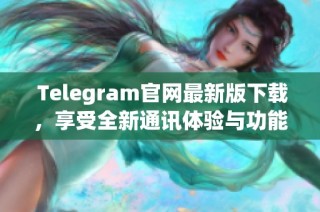  Telegram官网最新版下载，享受全新通讯体验与功能