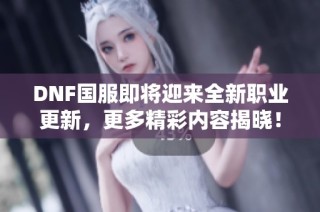 DNF国服即将迎来全新职业更新，更多精彩内容揭晓！