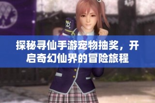 探秘寻仙手游宠物抽奖，开启奇幻仙界的冒险旅程