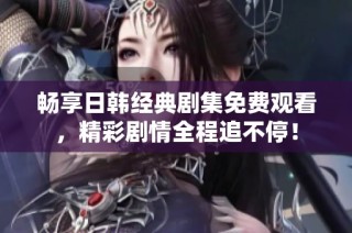 畅享日韩经典剧集免费观看，精彩剧情全程追不停！