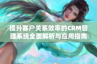提升客户关系效率的CRM管理系统全面解析与应用指南