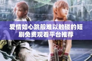 爱情如心跳般难以触碰的短剧免费观看平台推荐