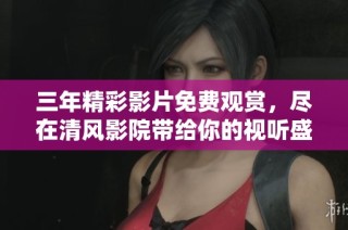 三年精彩影片免费观赏，尽在清风影院带给你的视听盛宴