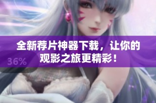 全新荐片神器下载，让你的观影之旅更精彩！