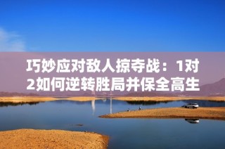 巧妙应对敌人掠夺战：1对2如何逆转胜局并保全高生命值