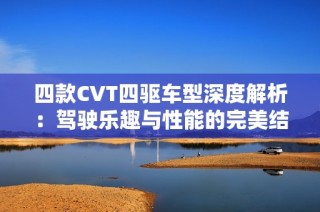 四款CVT四驱车型深度解析：驾驶乐趣与性能的完美结合