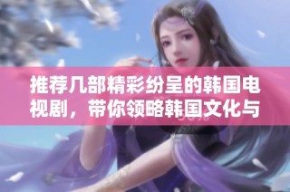 推荐几部精彩纷呈的韩国电视剧，带你领略韩国文化与情感的魅力