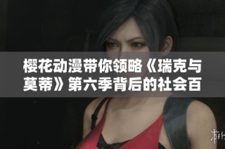 樱花动漫带你领略《瑞克与莫蒂》第六季背后的社会百态与魅力