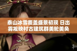 泰山冰雪覆盖盛景初现 日出雾凇映衬古建筑群美轮美奂