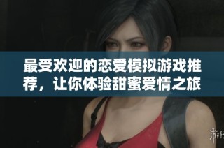 最受欢迎的恋爱模拟游戏推荐，让你体验甜蜜爱情之旅
