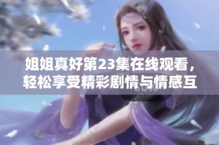 姐姐真好第23集在线观看，轻松享受精彩剧情与情感互动